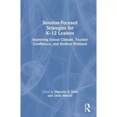 Solution-Focused Strategies for K12 Leaders : Improving School Climate, Teacher Confidence, and Student Wellness